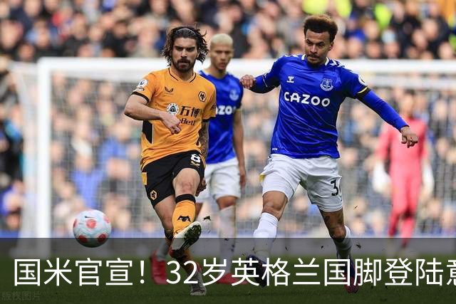 国米官宣！32岁英格兰国脚登陆意甲！10年曼城功勋征战3届世界杯