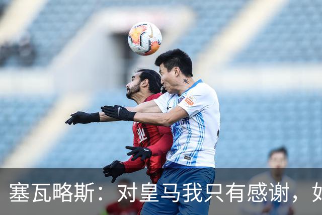 塞瓦略斯：对皇马我只有感谢，如今我回到了自己的家
