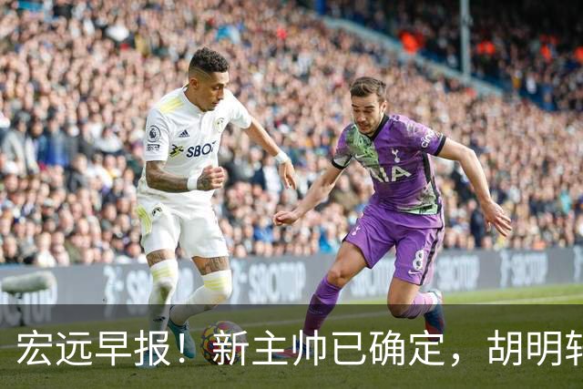 宏远早报！新主帅已确定，胡明轩亲自回复伤情，徐昕去留定了！
